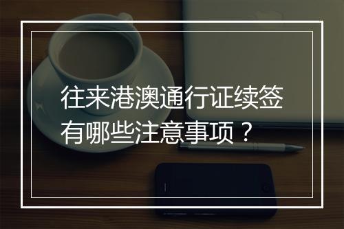 往来港澳通行证续签有哪些注意事项？