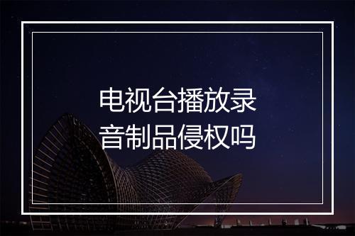 电视台播放录音制品侵权吗