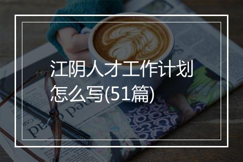 江阴人才工作计划怎么写(51篇)
