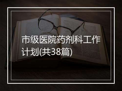 市级医院药剂科工作计划(共38篇)