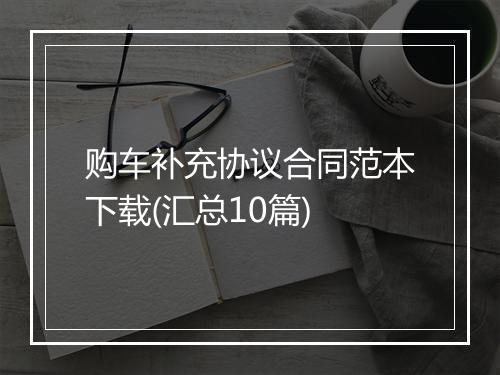 购车补充协议合同范本下载(汇总10篇)
