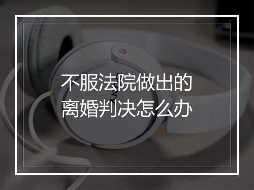 不服法院做出的离婚判决怎么办