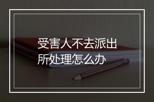受害人不去派出所处理怎么办