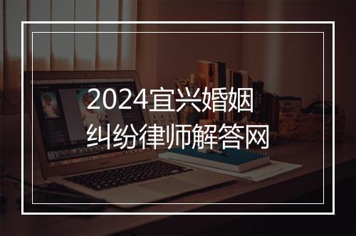 2024宜兴婚姻纠纷律师解答网