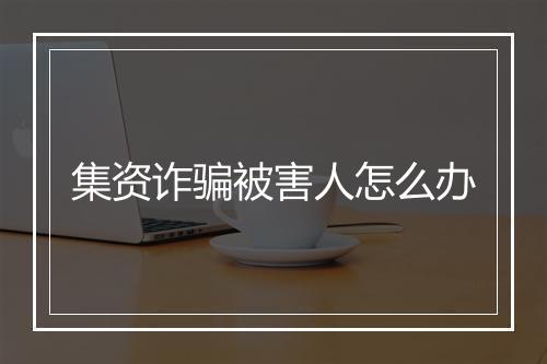集资诈骗被害人怎么办