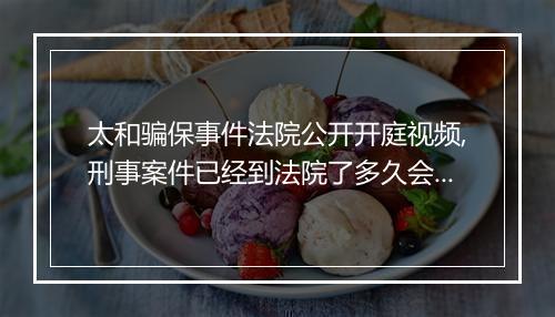 太和骗保事件法院公开开庭视频,刑事案件已经到法院了多久会开庭
