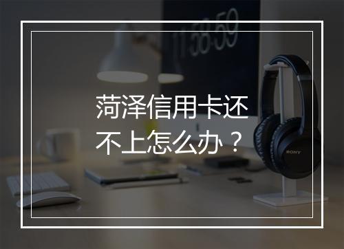 菏泽信用卡还不上怎么办？