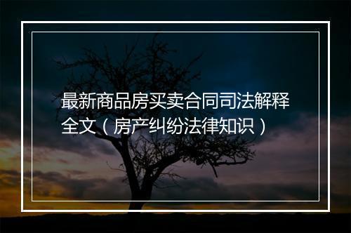 最新商品房买卖合同司法解释全文（房产纠纷法律知识）