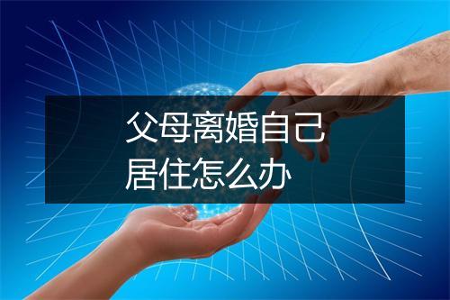 父母离婚自己居住怎么办