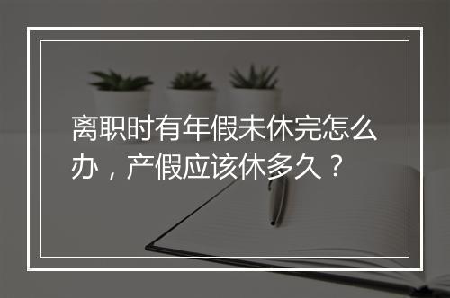 离职时有年假未休完怎么办，产假应该休多久？