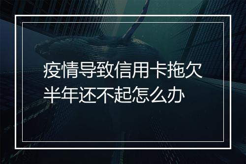 疫情导致信用卡拖欠半年还不起怎么办