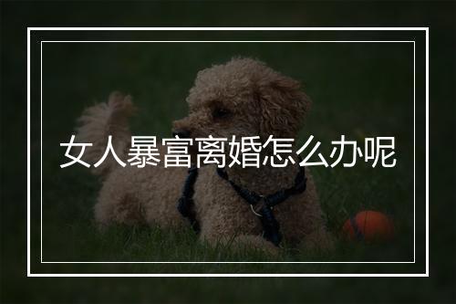 女人暴富离婚怎么办呢