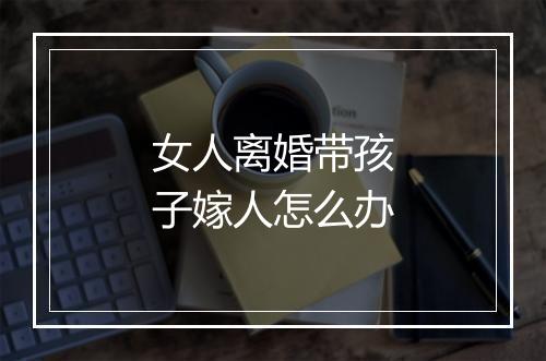 女人离婚带孩子嫁人怎么办