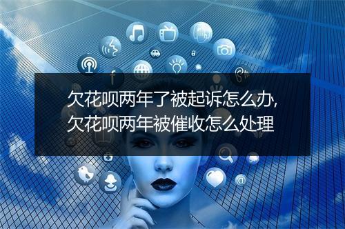 欠花呗两年了被起诉怎么办,欠花呗两年被催收怎么处理