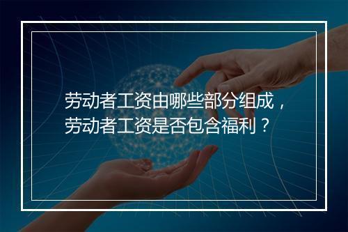劳动者工资由哪些部分组成，劳动者工资是否包含福利？