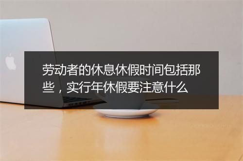 劳动者的休息休假时间包括那些，实行年休假要注意什么