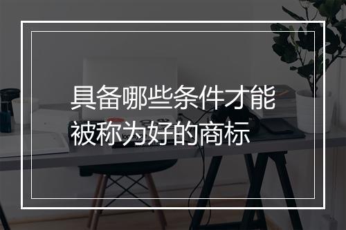 具备哪些条件才能被称为好的商标