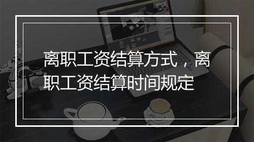 离职工资结算方式，离职工资结算时间规定