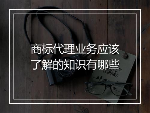 商标代理业务应该了解的知识有哪些