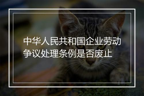 中华人民共和国企业劳动争议处理条例是否废止