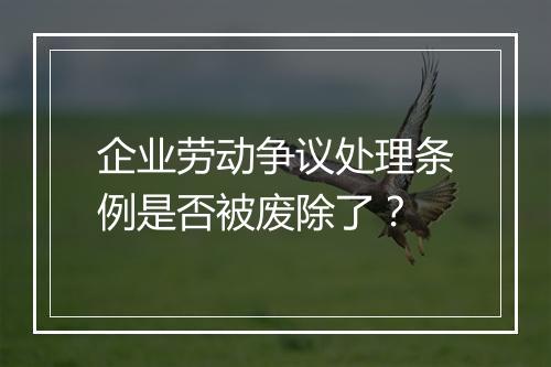 企业劳动争议处理条例是否被废除了？