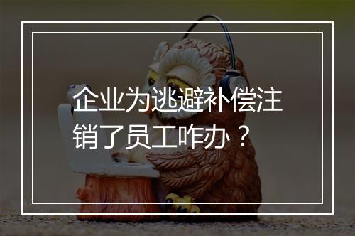 企业为逃避补偿注销了员工咋办？