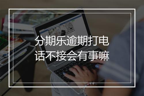 分期乐逾期打电话不接会有事嘛