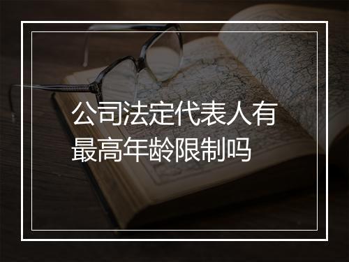公司法定代表人有最高年龄限制吗
