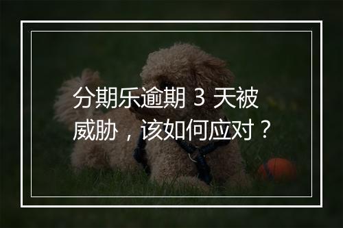 分期乐逾期 3 天被威胁，该如何应对？