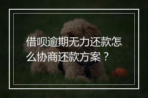 借呗逾期无力还款怎么协商还款方案？