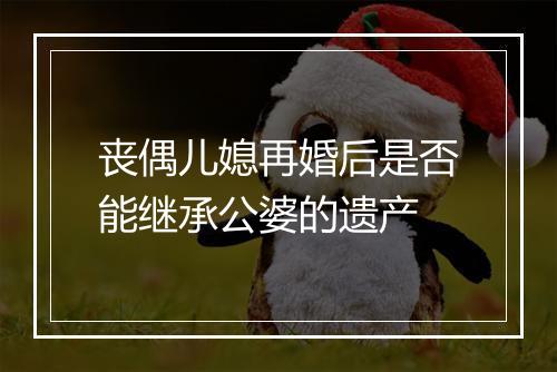 丧偶儿媳再婚后是否能继承公婆的遗产