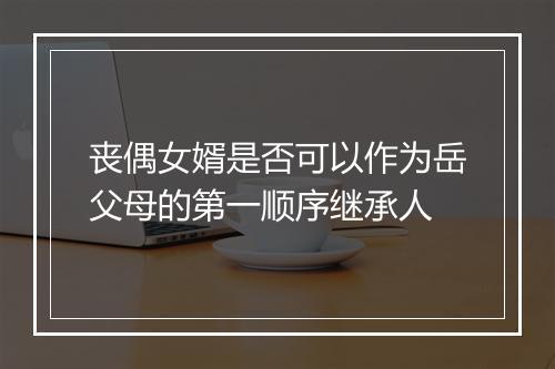 丧偶女婿是否可以作为岳父母的第一顺序继承人