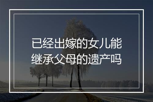 已经出嫁的女儿能继承父母的遗产吗