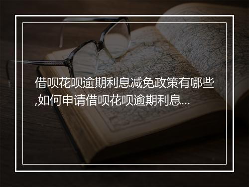 借呗花呗逾期利息减免政策有哪些,如何申请借呗花呗逾期利息减免
