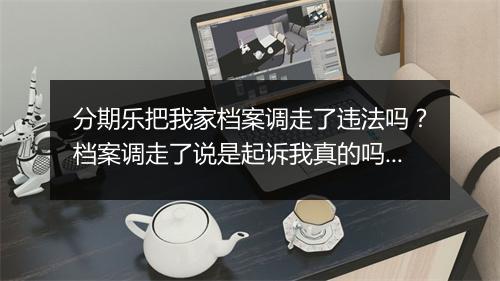 分期乐把我家档案调走了违法吗？档案调走了说是起诉我真的吗？