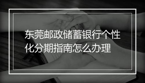 东莞邮政储蓄银行个性化分期指南怎么办理