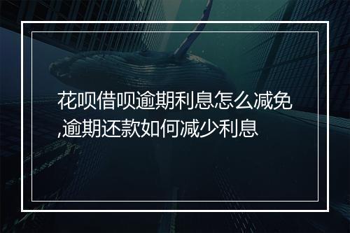 花呗借呗逾期利息怎么减免,逾期还款如何减少利息