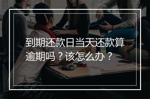 到期还款日当天还款算逾期吗？该怎么办？