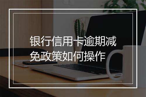 银行信用卡逾期减免政策如何操作