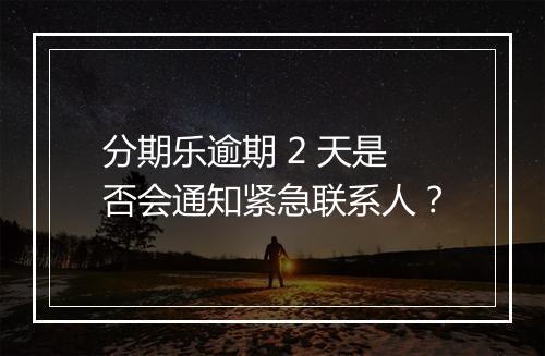 分期乐逾期 2 天是否会通知紧急联系人？