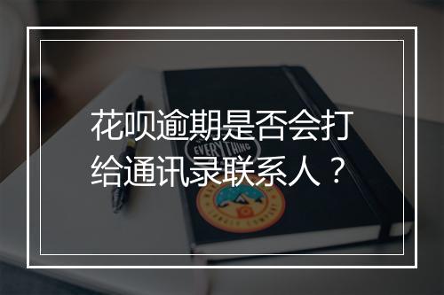 花呗逾期是否会打给通讯录联系人？