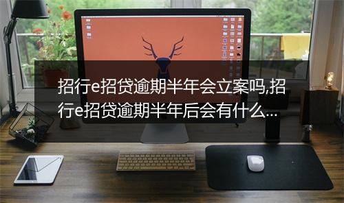 招行e招贷逾期半年会立案吗,招行e招贷逾期半年后会有什么后果