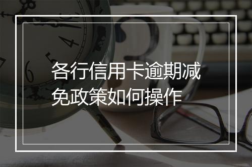 各行信用卡逾期减免政策如何操作