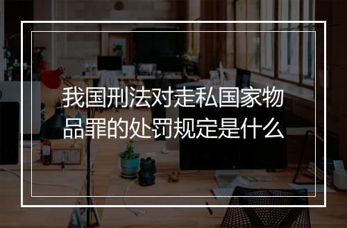 我国刑法对走私国家物品罪的处罚规定是什么
