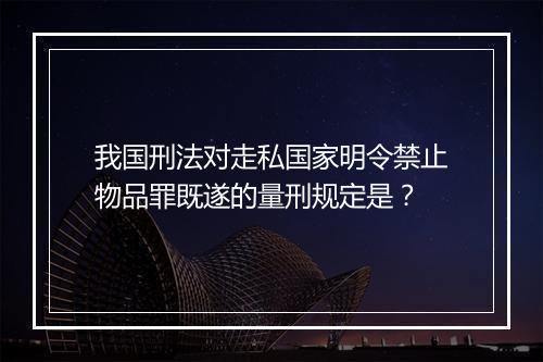 我国刑法对走私国家明令禁止物品罪既遂的量刑规定是？