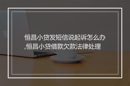 恒昌小贷发短信说起诉怎么办,恒昌小贷借款欠款法律处理