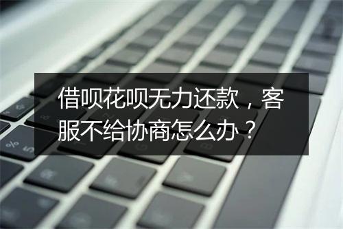 借呗花呗无力还款，客服不给协商怎么办？