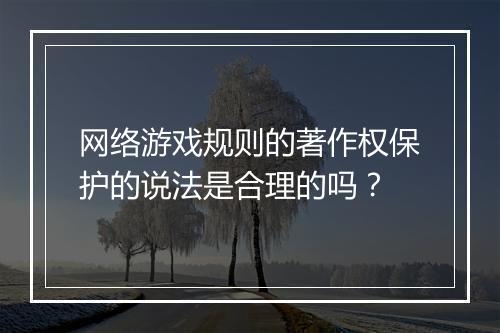 网络游戏规则的著作权保护的说法是合理的吗？