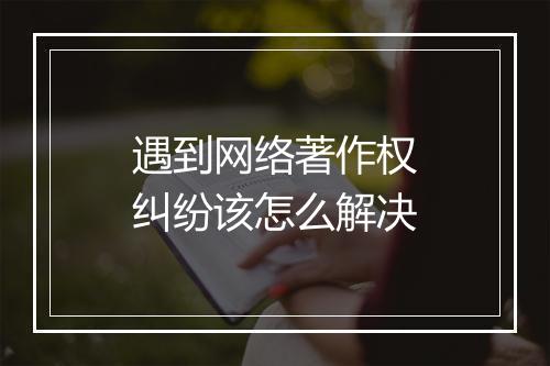遇到网络著作权纠纷该怎么解决