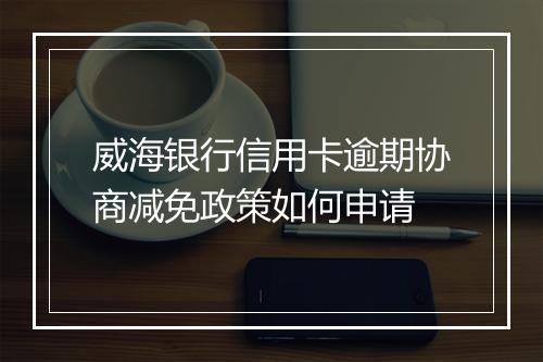威海银行信用卡逾期协商减免政策如何申请